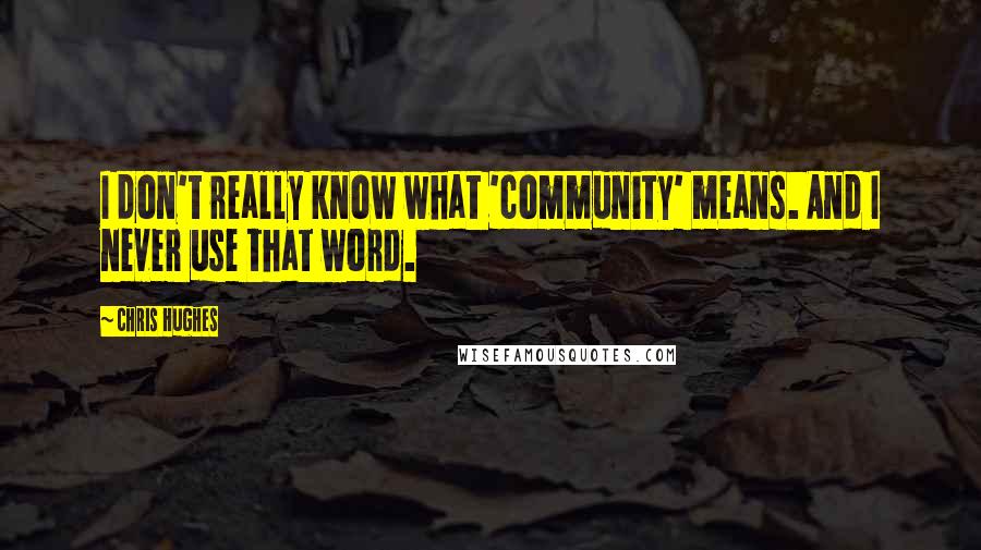 Chris Hughes Quotes: I don't really know what 'community' means. And I never use that word.