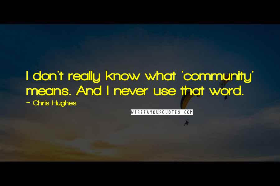 Chris Hughes Quotes: I don't really know what 'community' means. And I never use that word.
