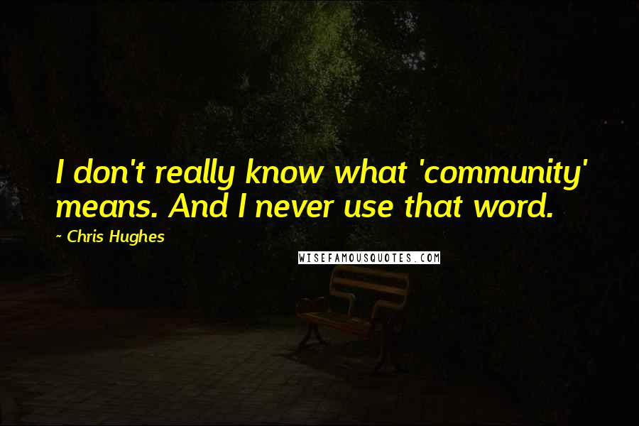 Chris Hughes Quotes: I don't really know what 'community' means. And I never use that word.