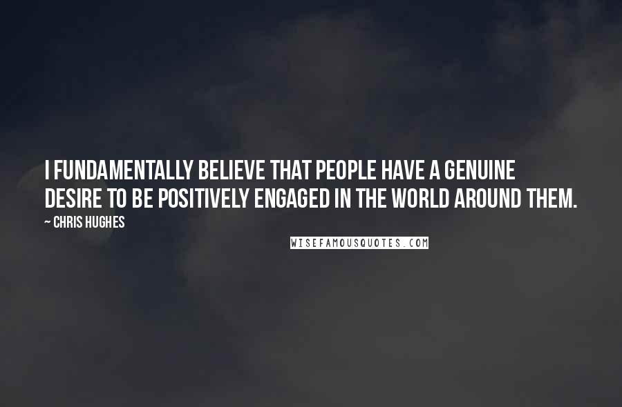 Chris Hughes Quotes: I fundamentally believe that people have a genuine desire to be positively engaged in the world around them.