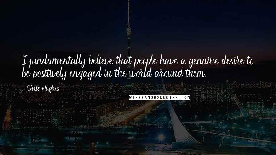 Chris Hughes Quotes: I fundamentally believe that people have a genuine desire to be positively engaged in the world around them.