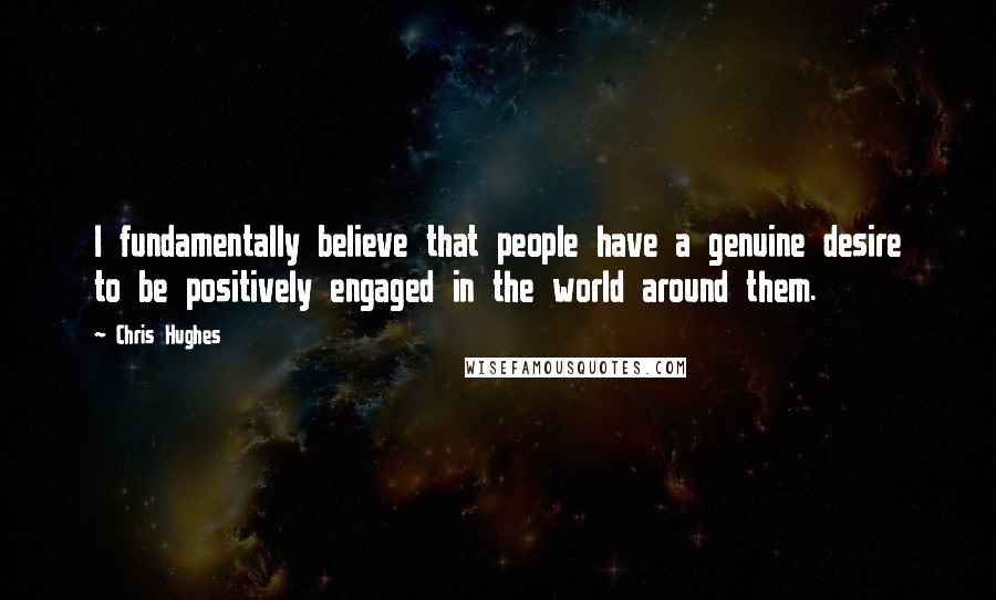 Chris Hughes Quotes: I fundamentally believe that people have a genuine desire to be positively engaged in the world around them.