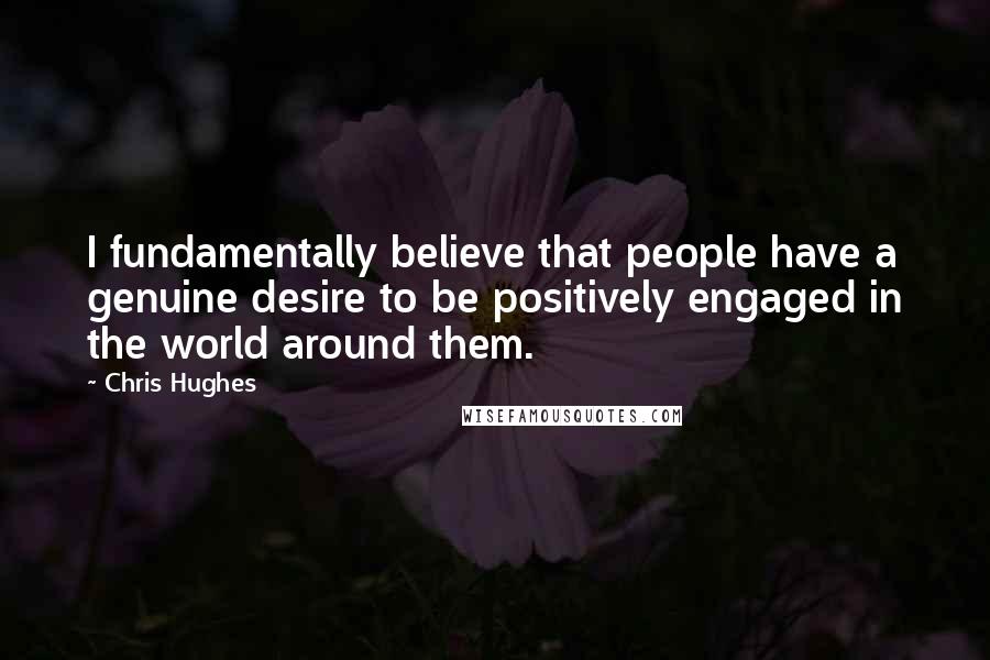 Chris Hughes Quotes: I fundamentally believe that people have a genuine desire to be positively engaged in the world around them.