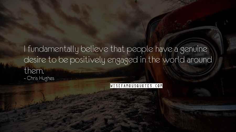 Chris Hughes Quotes: I fundamentally believe that people have a genuine desire to be positively engaged in the world around them.