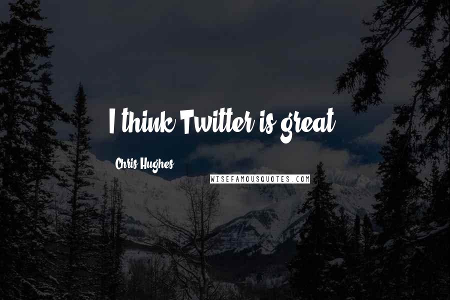 Chris Hughes Quotes: I think Twitter is great.