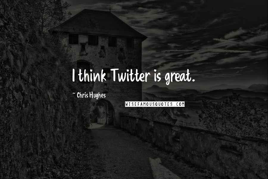 Chris Hughes Quotes: I think Twitter is great.