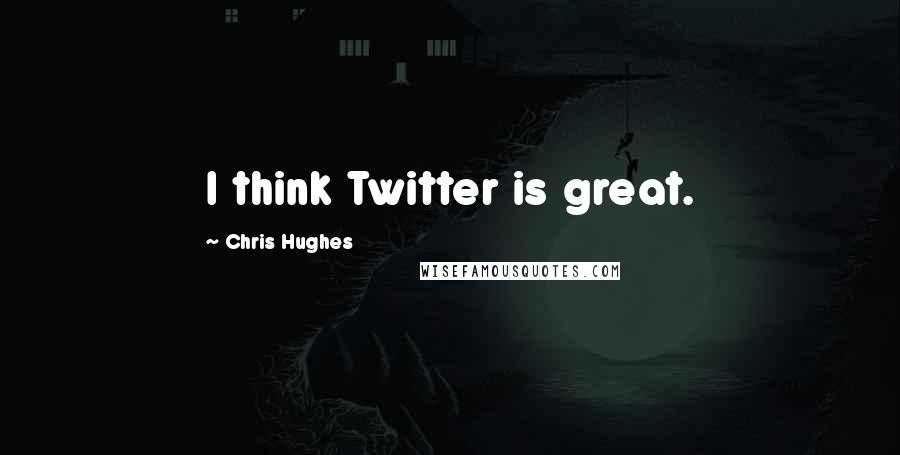 Chris Hughes Quotes: I think Twitter is great.