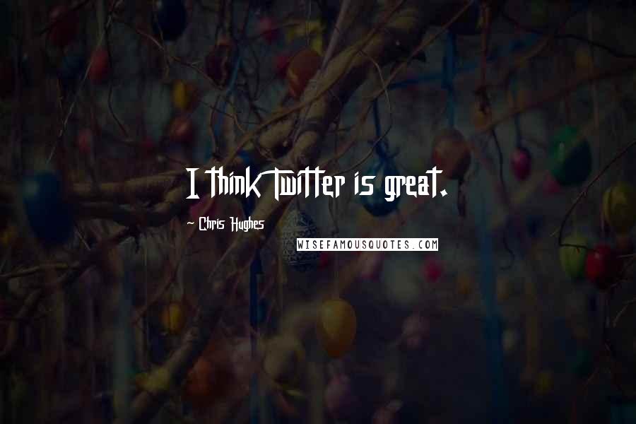 Chris Hughes Quotes: I think Twitter is great.
