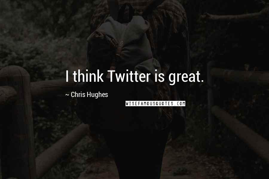Chris Hughes Quotes: I think Twitter is great.