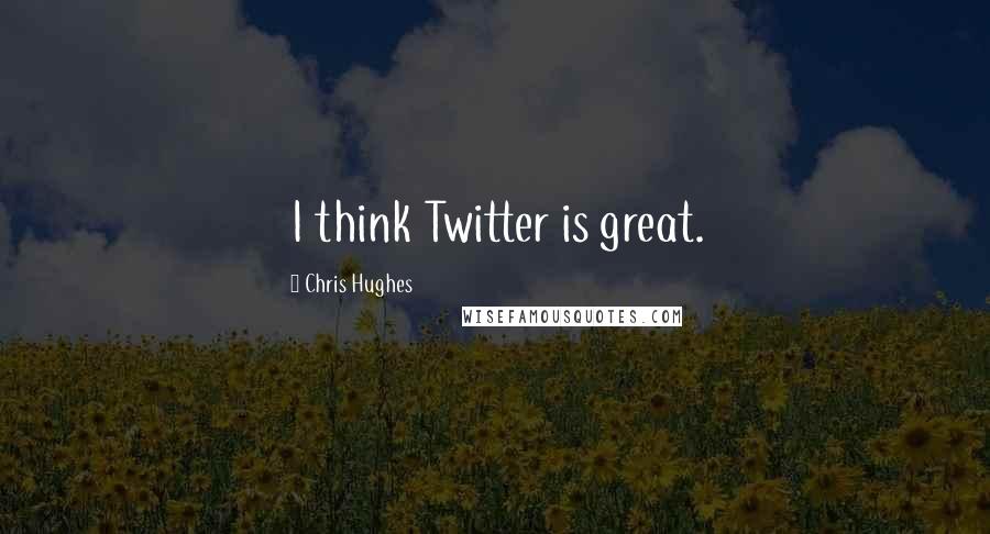 Chris Hughes Quotes: I think Twitter is great.