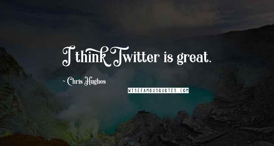 Chris Hughes Quotes: I think Twitter is great.