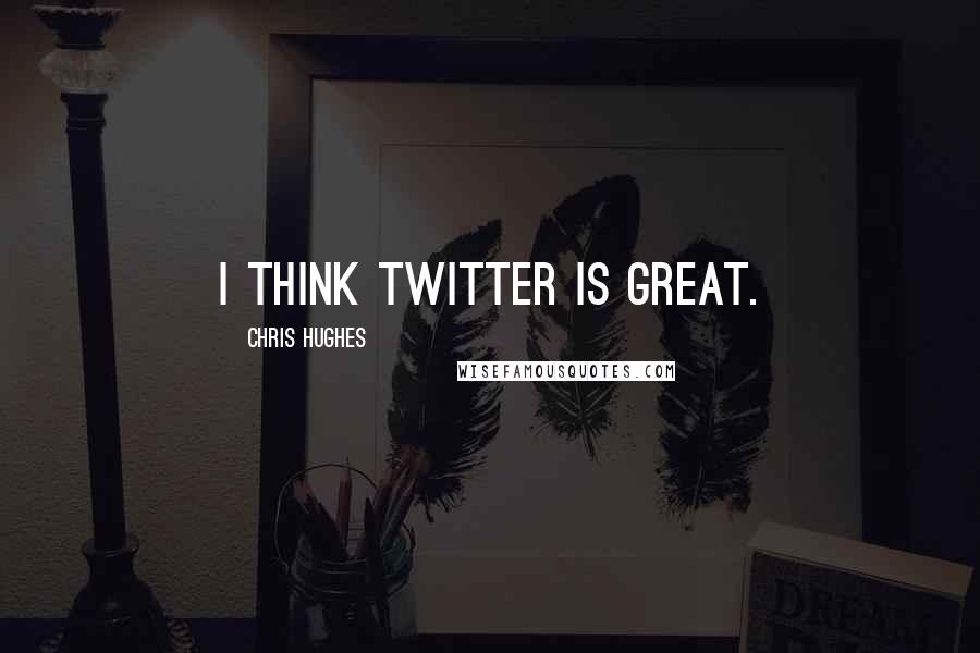 Chris Hughes Quotes: I think Twitter is great.