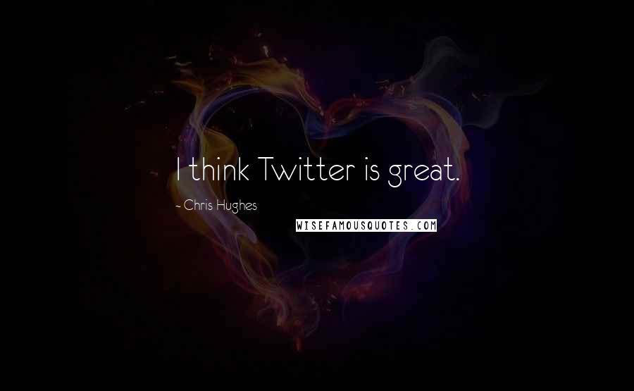 Chris Hughes Quotes: I think Twitter is great.