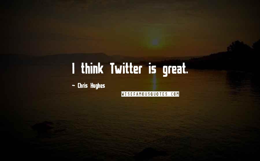 Chris Hughes Quotes: I think Twitter is great.