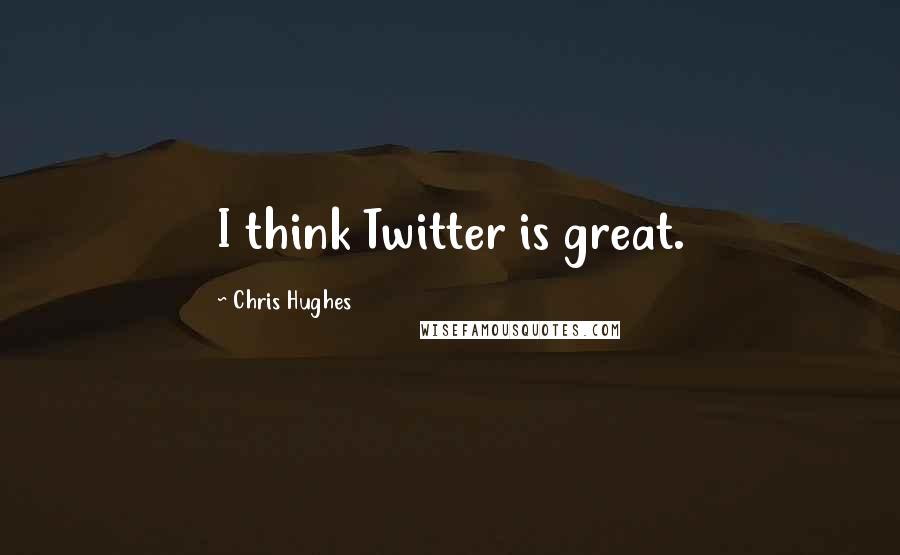 Chris Hughes Quotes: I think Twitter is great.
