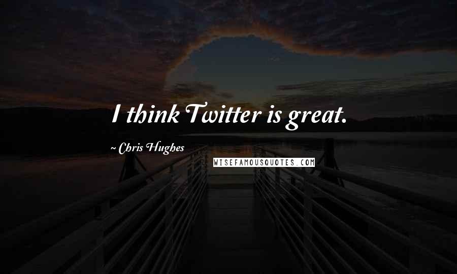 Chris Hughes Quotes: I think Twitter is great.