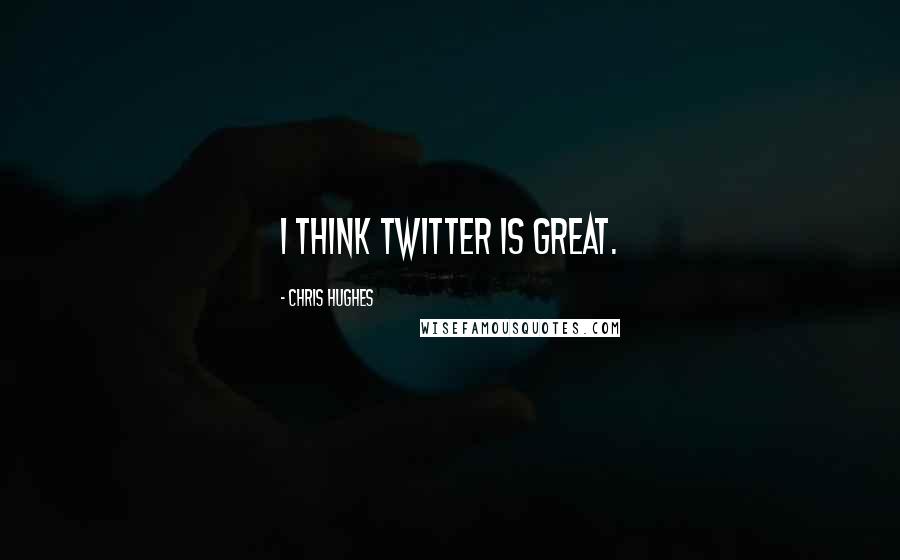Chris Hughes Quotes: I think Twitter is great.
