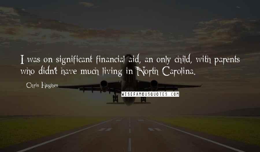 Chris Hughes Quotes: I was on significant financial aid, an only child, with parents who didn't have much living in North Carolina.