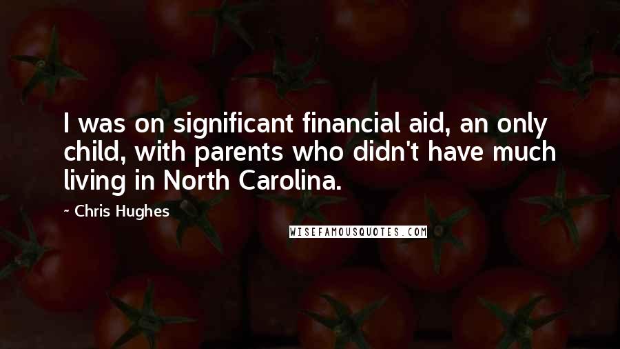 Chris Hughes Quotes: I was on significant financial aid, an only child, with parents who didn't have much living in North Carolina.