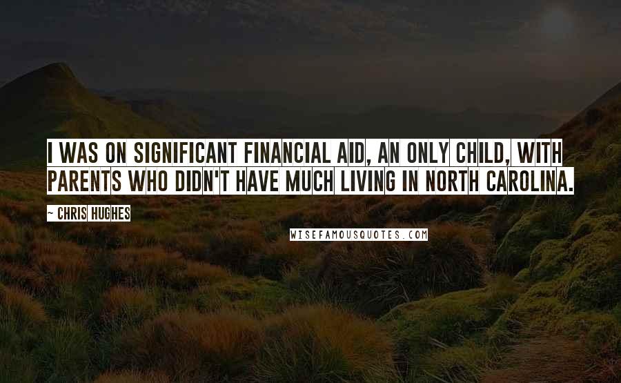 Chris Hughes Quotes: I was on significant financial aid, an only child, with parents who didn't have much living in North Carolina.