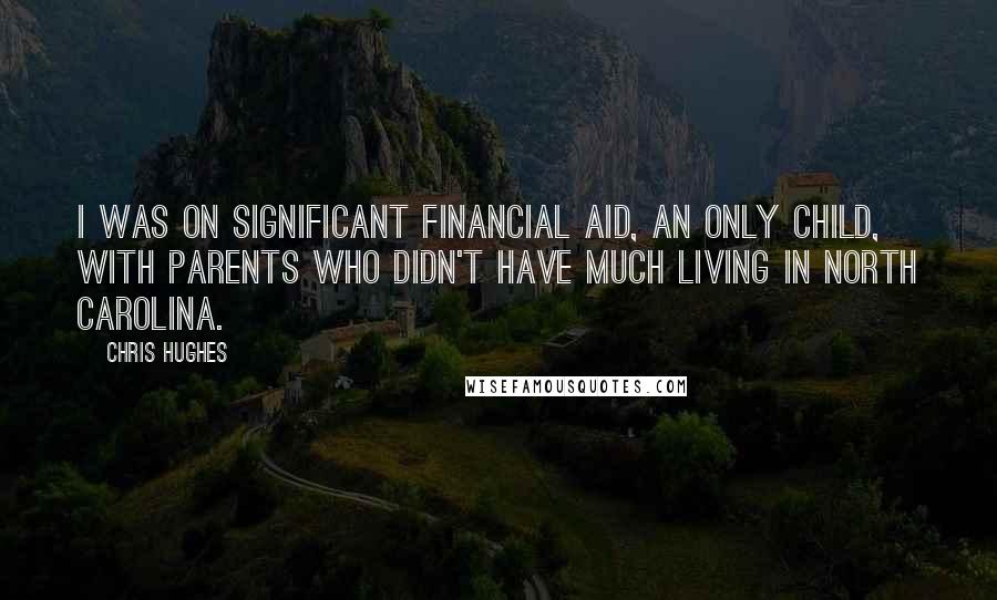 Chris Hughes Quotes: I was on significant financial aid, an only child, with parents who didn't have much living in North Carolina.