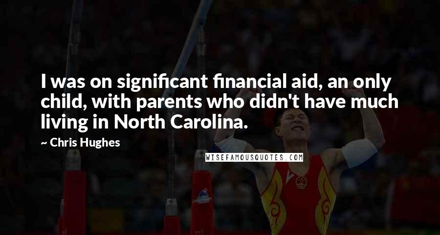 Chris Hughes Quotes: I was on significant financial aid, an only child, with parents who didn't have much living in North Carolina.