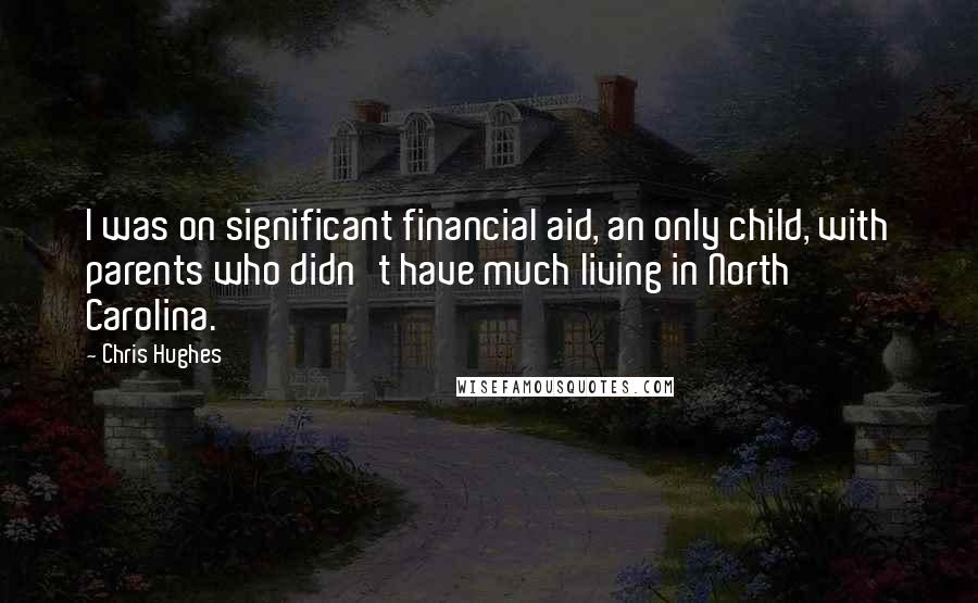 Chris Hughes Quotes: I was on significant financial aid, an only child, with parents who didn't have much living in North Carolina.