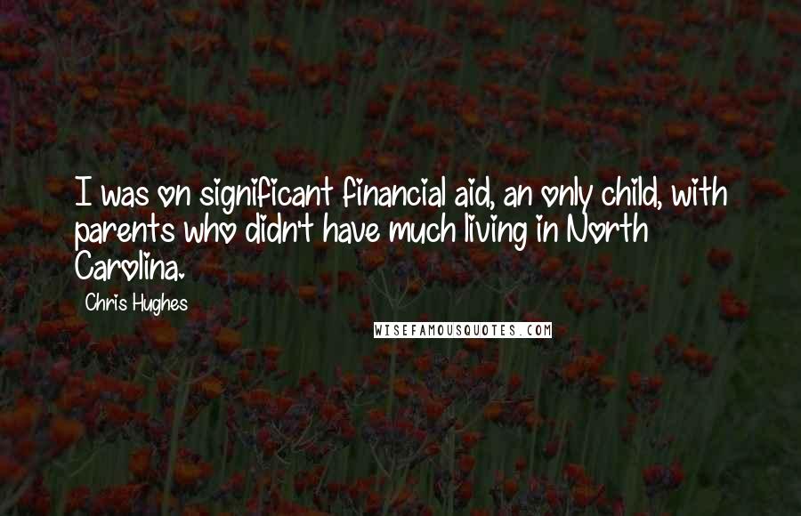 Chris Hughes Quotes: I was on significant financial aid, an only child, with parents who didn't have much living in North Carolina.