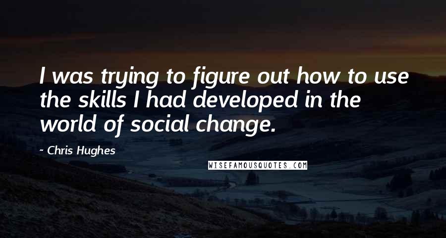 Chris Hughes Quotes: I was trying to figure out how to use the skills I had developed in the world of social change.