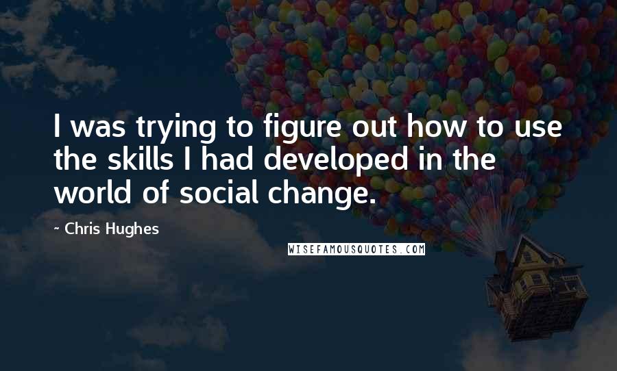 Chris Hughes Quotes: I was trying to figure out how to use the skills I had developed in the world of social change.