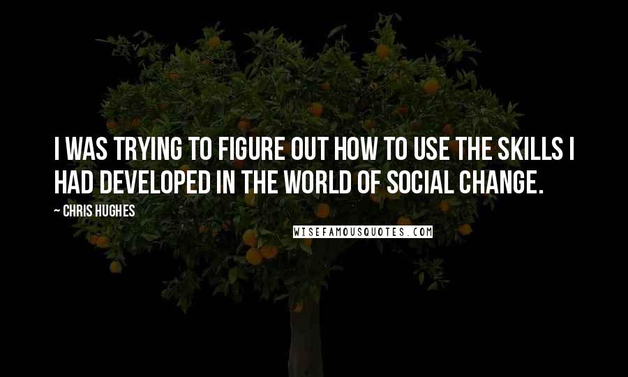 Chris Hughes Quotes: I was trying to figure out how to use the skills I had developed in the world of social change.