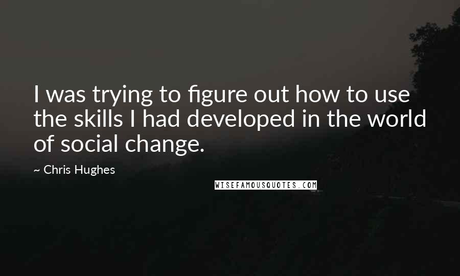 Chris Hughes Quotes: I was trying to figure out how to use the skills I had developed in the world of social change.