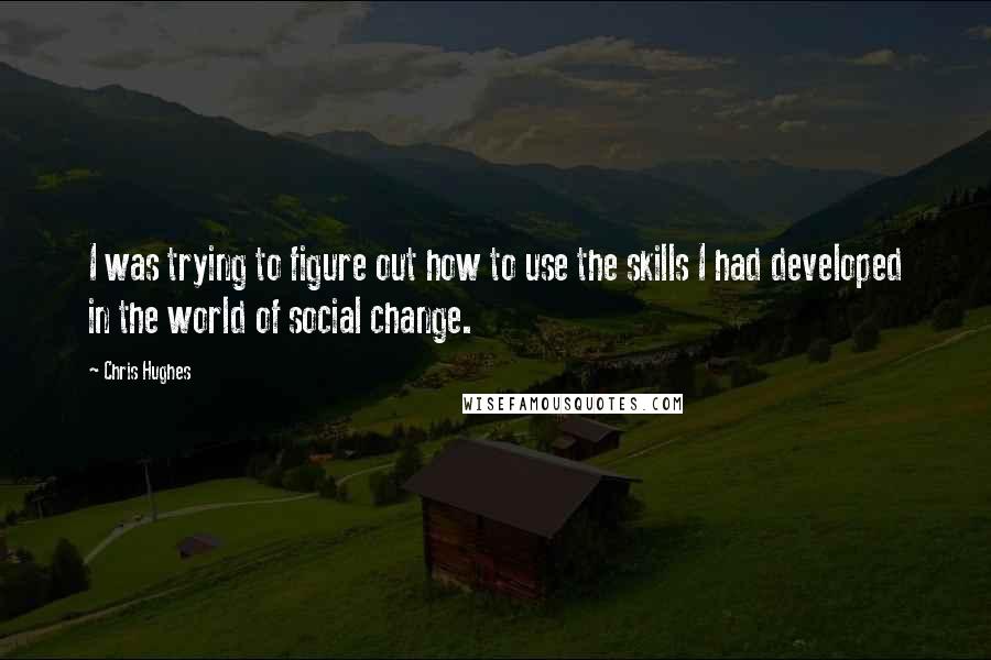 Chris Hughes Quotes: I was trying to figure out how to use the skills I had developed in the world of social change.