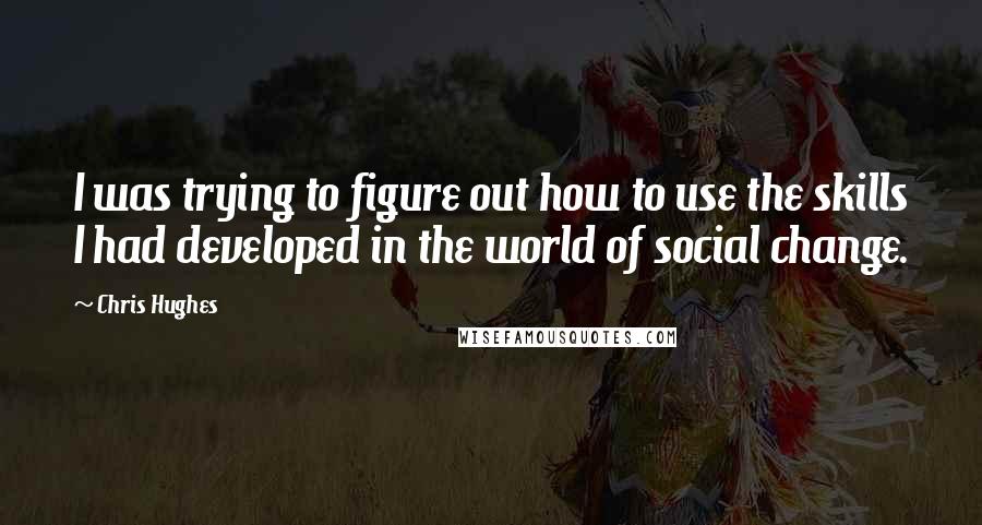 Chris Hughes Quotes: I was trying to figure out how to use the skills I had developed in the world of social change.