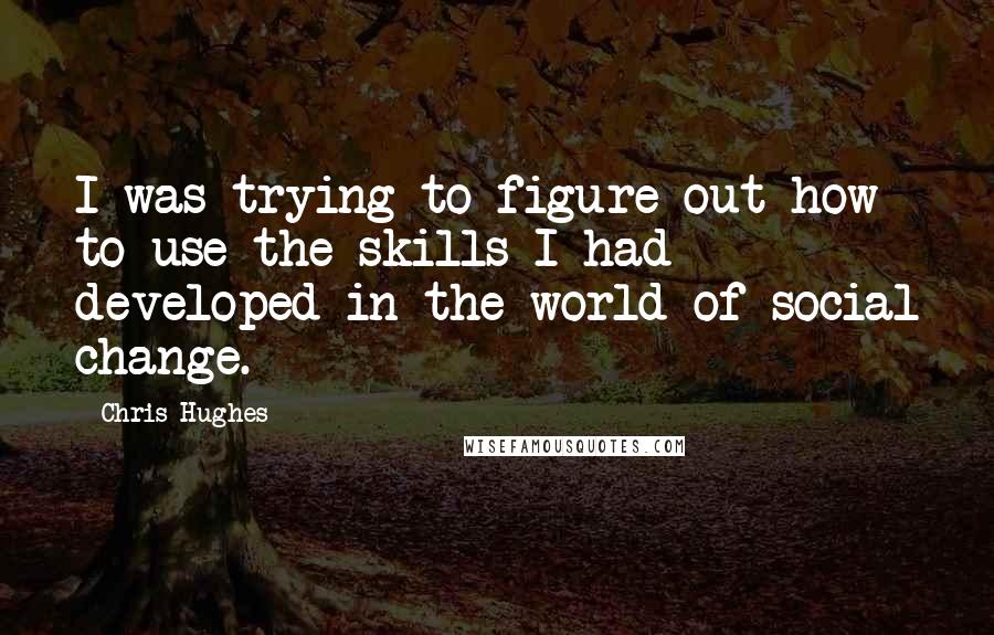 Chris Hughes Quotes: I was trying to figure out how to use the skills I had developed in the world of social change.