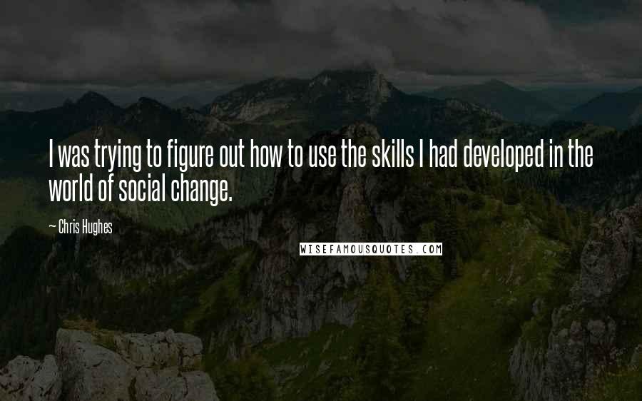 Chris Hughes Quotes: I was trying to figure out how to use the skills I had developed in the world of social change.