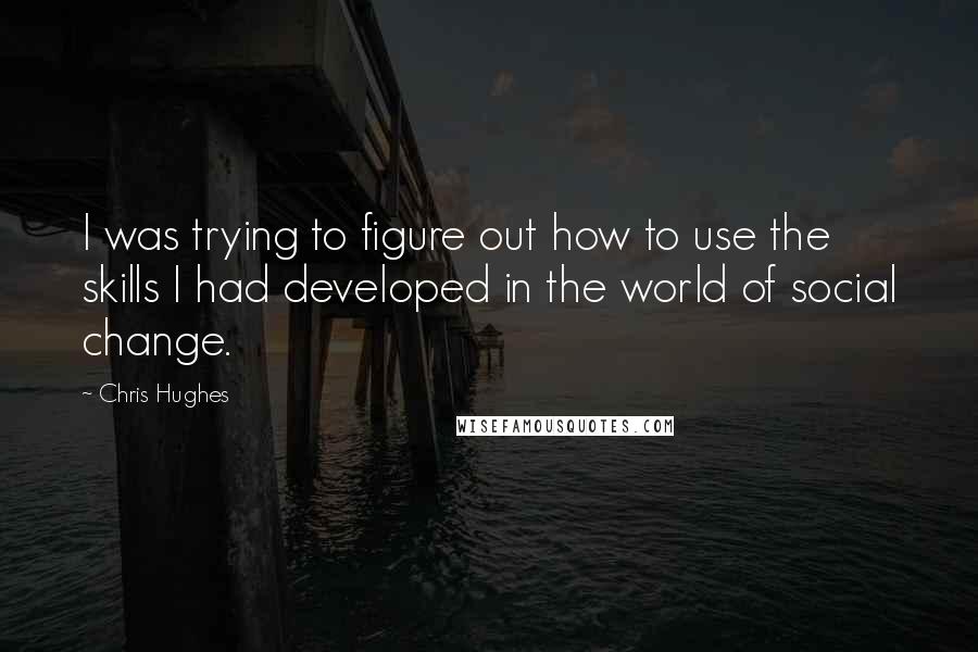 Chris Hughes Quotes: I was trying to figure out how to use the skills I had developed in the world of social change.