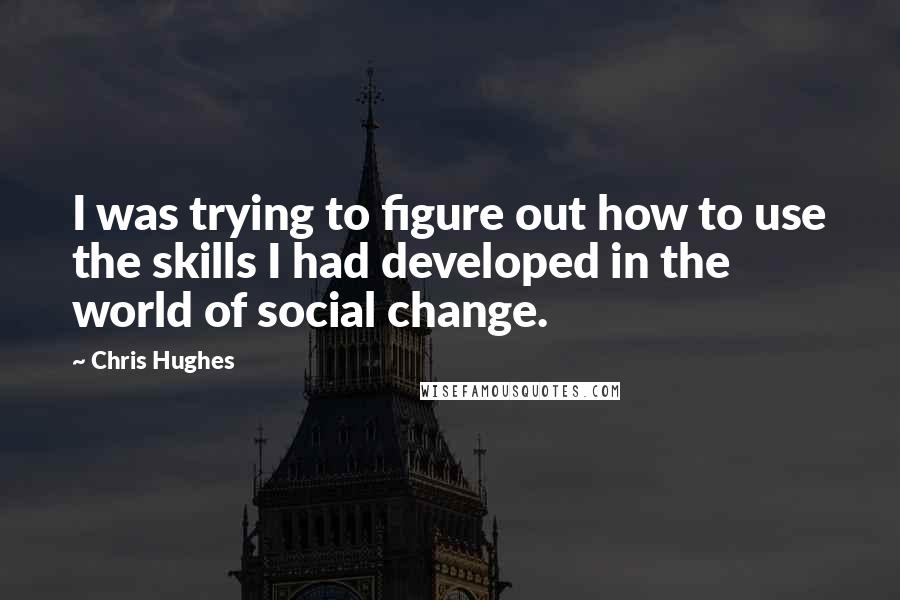 Chris Hughes Quotes: I was trying to figure out how to use the skills I had developed in the world of social change.