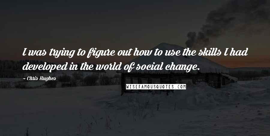 Chris Hughes Quotes: I was trying to figure out how to use the skills I had developed in the world of social change.