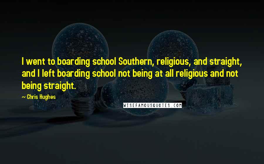 Chris Hughes Quotes: I went to boarding school Southern, religious, and straight, and I left boarding school not being at all religious and not being straight.