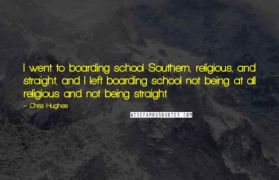 Chris Hughes Quotes: I went to boarding school Southern, religious, and straight, and I left boarding school not being at all religious and not being straight.