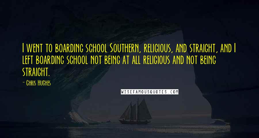 Chris Hughes Quotes: I went to boarding school Southern, religious, and straight, and I left boarding school not being at all religious and not being straight.