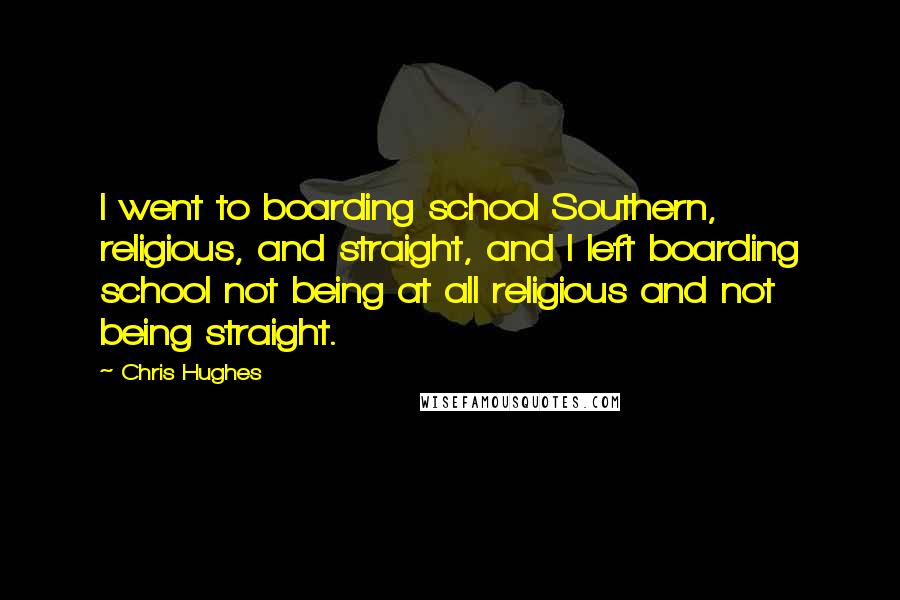 Chris Hughes Quotes: I went to boarding school Southern, religious, and straight, and I left boarding school not being at all religious and not being straight.