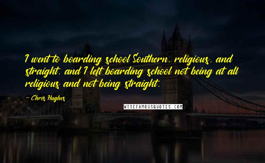 Chris Hughes Quotes: I went to boarding school Southern, religious, and straight, and I left boarding school not being at all religious and not being straight.