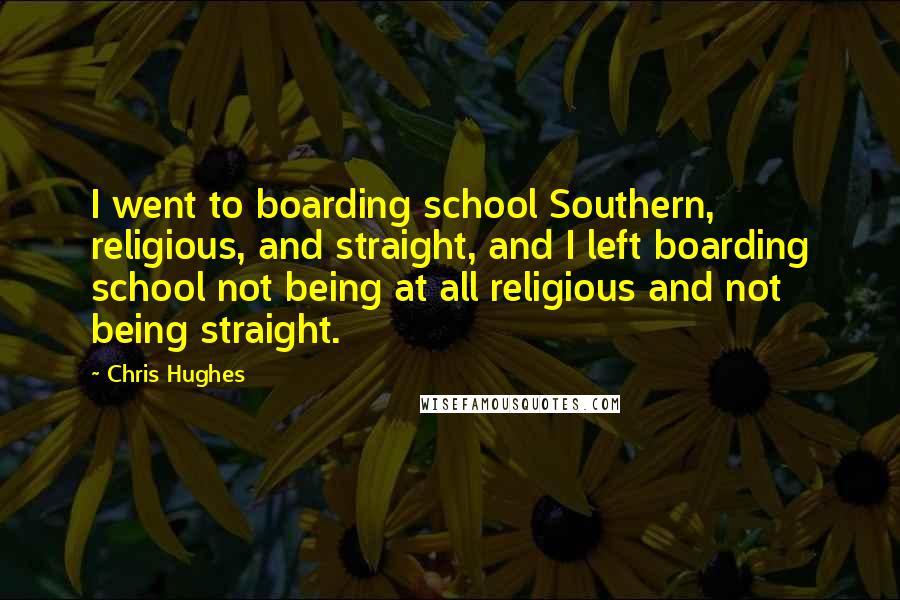 Chris Hughes Quotes: I went to boarding school Southern, religious, and straight, and I left boarding school not being at all religious and not being straight.