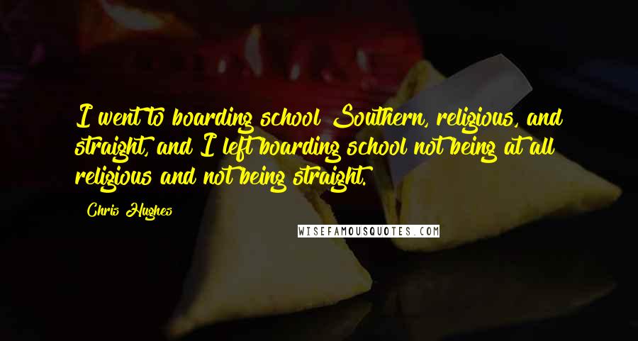 Chris Hughes Quotes: I went to boarding school Southern, religious, and straight, and I left boarding school not being at all religious and not being straight.