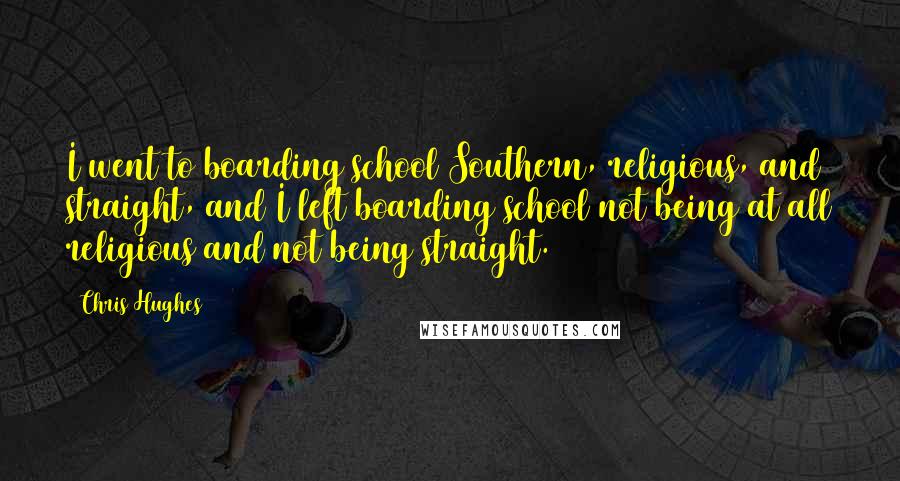 Chris Hughes Quotes: I went to boarding school Southern, religious, and straight, and I left boarding school not being at all religious and not being straight.