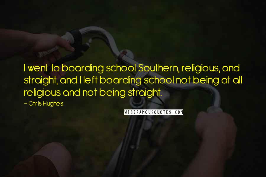 Chris Hughes Quotes: I went to boarding school Southern, religious, and straight, and I left boarding school not being at all religious and not being straight.