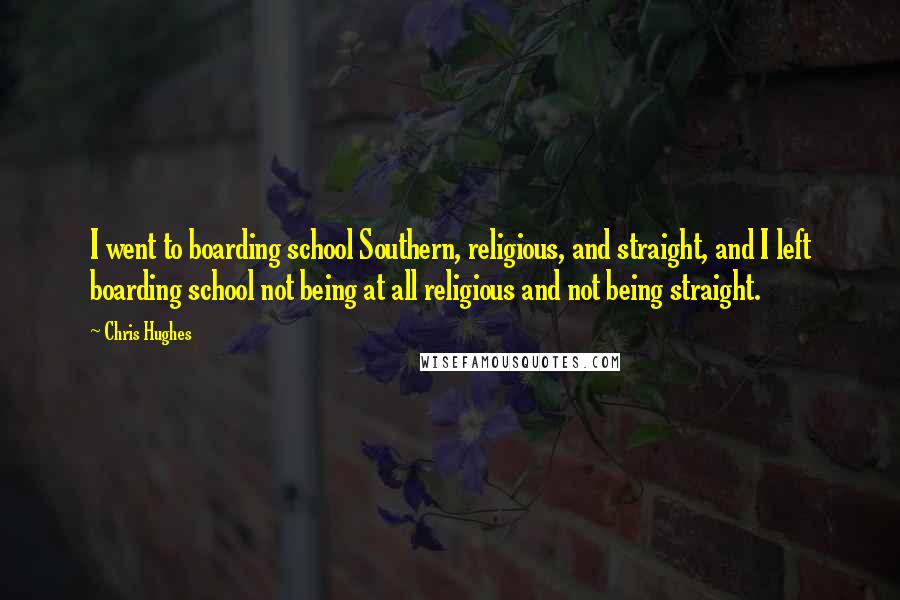 Chris Hughes Quotes: I went to boarding school Southern, religious, and straight, and I left boarding school not being at all religious and not being straight.