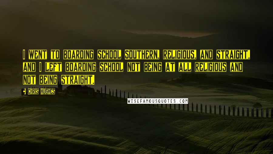 Chris Hughes Quotes: I went to boarding school Southern, religious, and straight, and I left boarding school not being at all religious and not being straight.